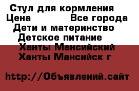 Стул для кормления  › Цена ­ 4 000 - Все города Дети и материнство » Детское питание   . Ханты-Мансийский,Ханты-Мансийск г.